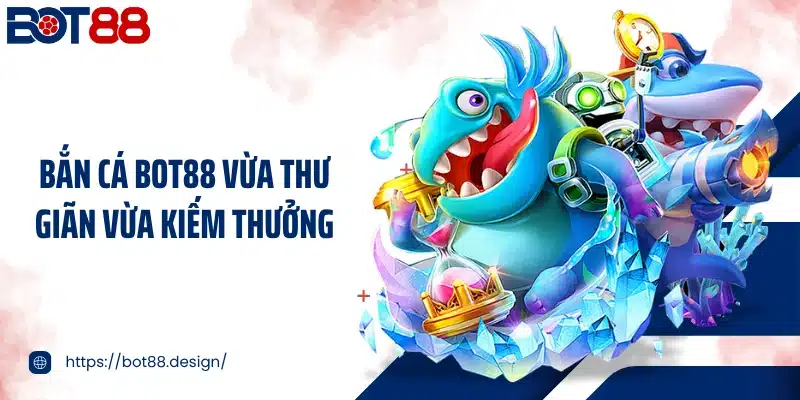 Bắn cá BOT88 vừa thư giãn vừa kiếm thưởng