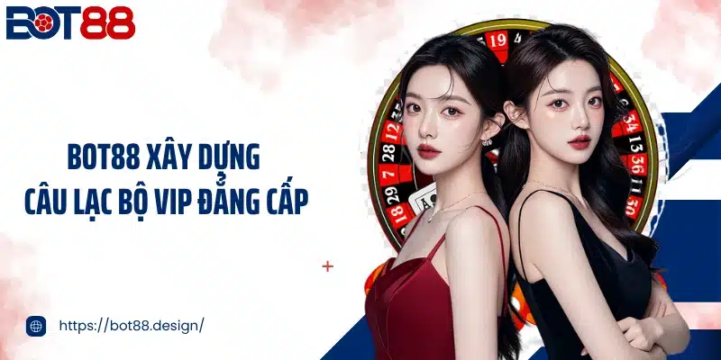 BOT88 xây dựng câu lạc bộ VIP đẳng cấp