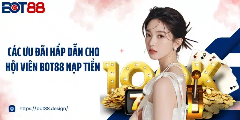 Các ưu đãi hấp dẫn cho hội viên Bot88 nạp tiền 